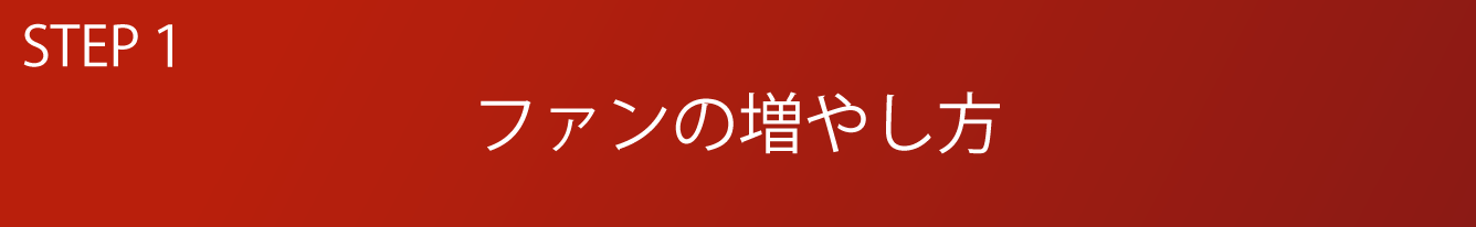 STEP1 ファンの増やし方