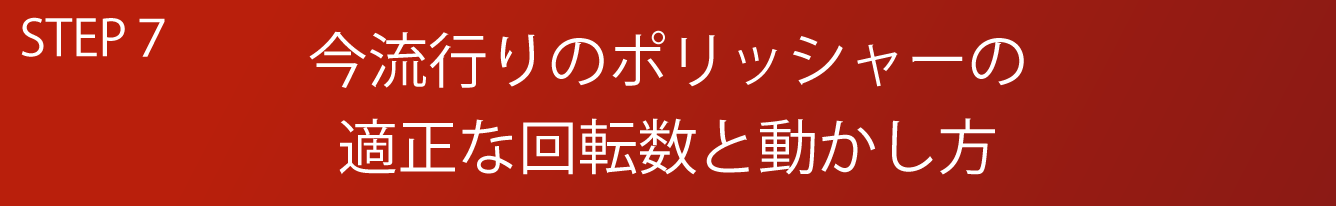 STEP7 今流行りのポリッシャーの適正な回転数と動かし方