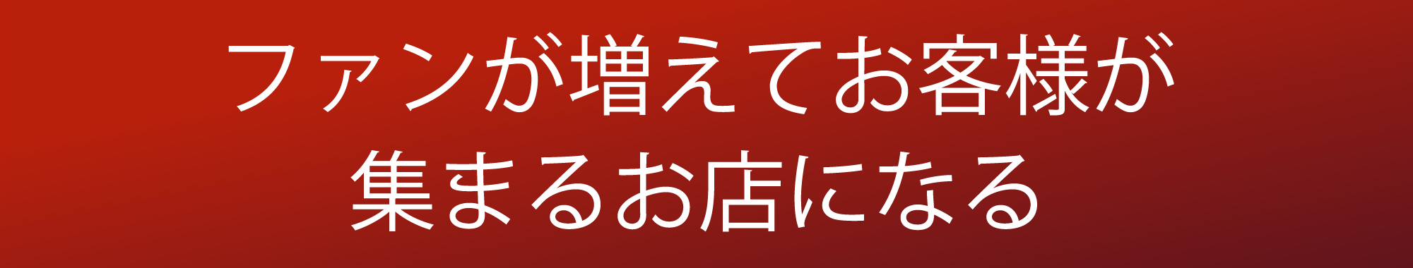 ファンが増えてお客様が集まるお店になる