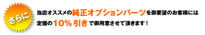 さらに　当店オススメの純正オプションパーツを御要望のお客様には 定価の１０%引きで御用意させて頂きます! 