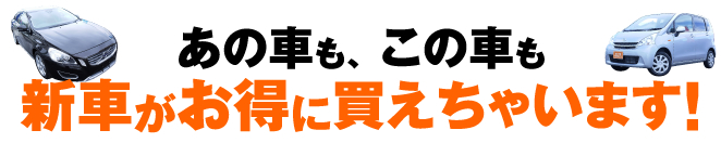 あの車も、この車も新車がお得に買えちゃいます！